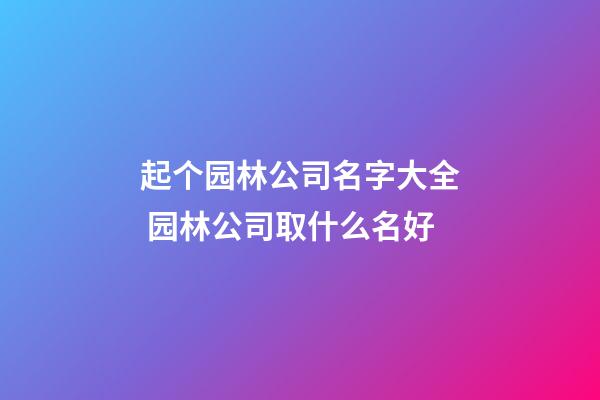 起个园林公司名字大全 园林公司取什么名好-第1张-公司起名-玄机派